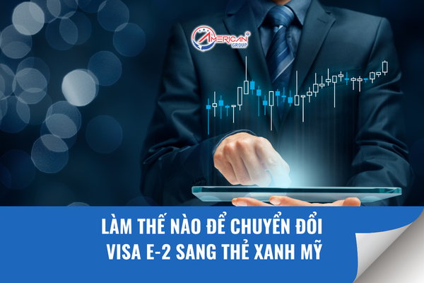 Làm Thế Nào Để Chuyển Đổi Visa E-2 Sang Thẻ Xanh Mỹ