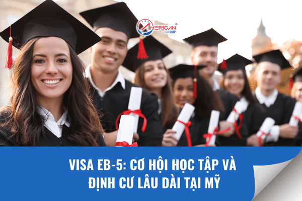 VISA EB-5: CƠ HỘI HỌC TẬP VÀ ĐỊNH CƯ LÂU DÀI TẠI MỸ