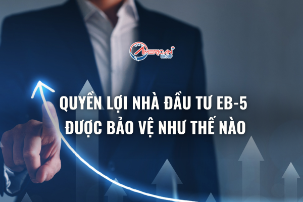 Quyền lợi nhà đầu tư EB-5 được bảo vệ như thế nào