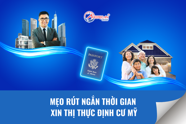 Mẹo rút ngắn thời gian xin thị thực định cư Mỹ